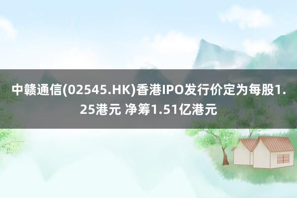 中赣通信(02545.HK)香港IPO发行价定为每股1.25港元 净筹1.51亿港元